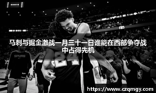 马刺与掘金激战一月三十一日谁能在西部争夺战中占得先机